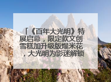 《百年大光明》特展启幕，限定款文创雪糕加升级版爆米花，大光明为影迷解锁狂欢新场景