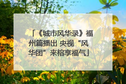 《城市风华录》福州篇播出 央视“风华团”来榕享福气