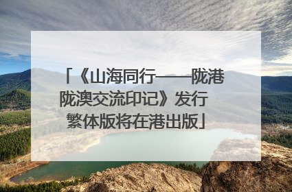 《山海同行——陇港陇澳交流印记》发行 繁体版将在港出版
