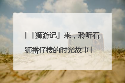 「狮游记」来，聆听石狮番仔楼的时光故事