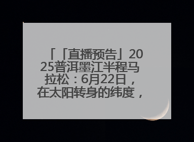「直播预告」2025普洱墨江半程马拉松：6月22日，在太阳转身的纬度，一起去追光！