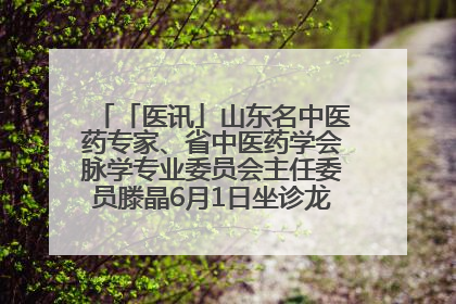 「医讯」山东名中医药专家、省中医药学会脉学专业委员会主任委员滕晶6月1日坐诊龙口市中医医院