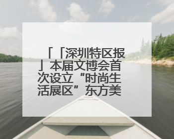 「深圳特区报」本届文博会首次设立“时尚生活展区”东方美学相伴 时尚生活呈现