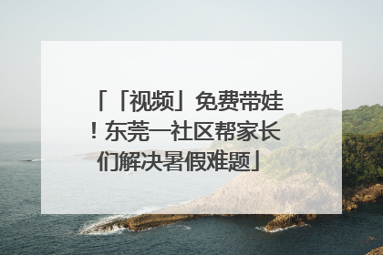 「视频」免费带娃！东莞一社区帮家长们解决暑假难题