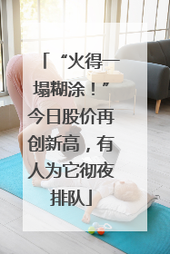 “火得一塌糊涂！”今日股价再创新高，有人为它彻夜排队