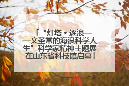 “灯塔 • 逐浪——文圣常的海浪科学人生”科学家精神主题展在山东省科技馆启幕