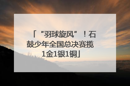 “羽球旋风”！石鼓少年全国总决赛揽1金1银1铜