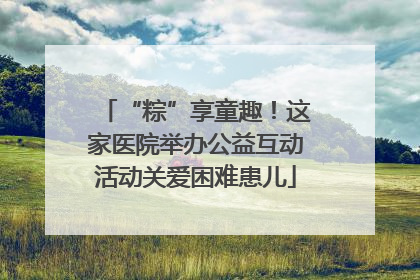 “粽”享童趣！这家医院举办公益互动活动关爱困难患儿