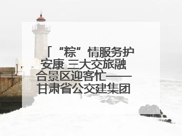 “粽”情服务护安康 三大交旅融合景区迎客忙——甘肃省公交建集团全力做好端午假期景区运营工作