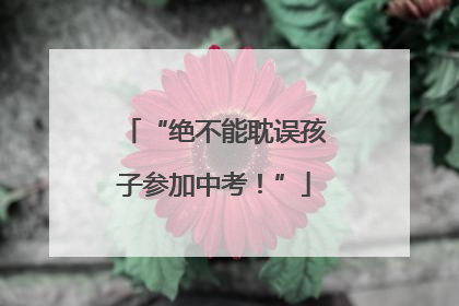“绝不能耽误孩子参加中考！”