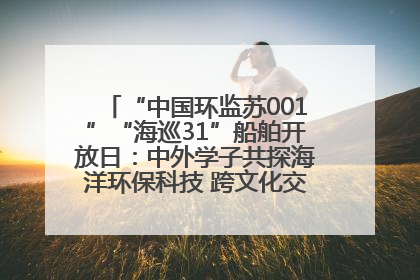 “中国环监苏001”“海巡31”船舶开放日：中外学子共探海洋环保科技 跨文化交流筑牢“蓝色”友谊