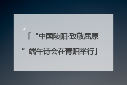 “中国陵阳·致敬屈原”端午诗会在青阳举行