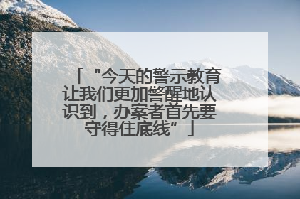 “今天的警示教育让我们更加警醒地认识到，办案者首先要守得住底线”