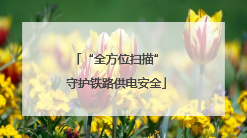 “全方位扫描” 守护铁路供电安全