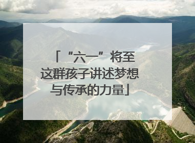 “六一”将至 这群孩子讲述梦想与传承的力量