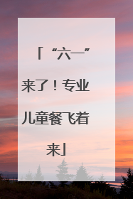 “六一”来了！专业儿童餐飞着来