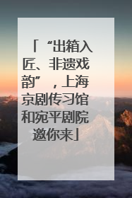 “出箱入匠、非遗戏韵”，上海京剧传习馆和宛平剧院邀你来