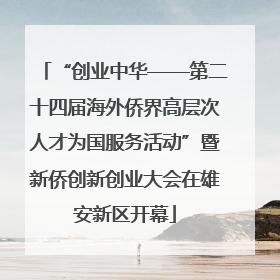 “创业中华——第二十四届海外侨界高层次人才为国服务活动”暨新侨创新创业大会在雄安新区开幕