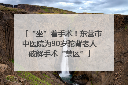 “坐”着手术！东营市中医院为90岁驼背老人破解手术“禁区”