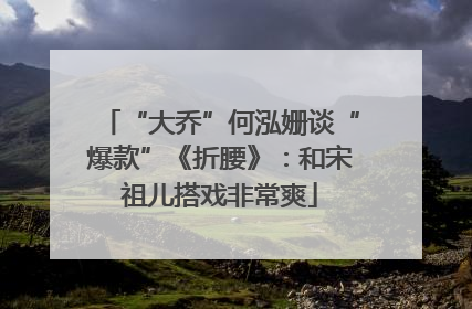 “大乔”何泓姗谈“爆款”《折腰》：和宋祖儿搭戏非常爽