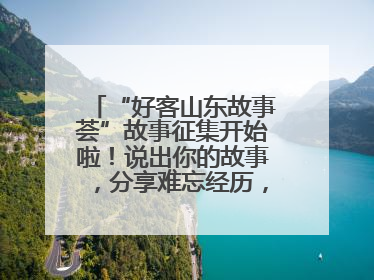 “好客山东故事荟”故事征集开始啦！说出你的故事，分享难忘经历，人好！礼品多！速来！