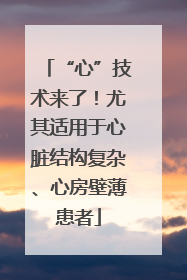 “心”技术来了！尤其适用于心脏结构复杂、心房壁薄患者