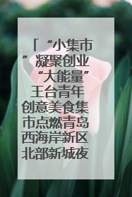 “小集市”凝聚创业“大能量” 王台青年创意美食集市点燃青岛西海岸新区北部新城夜经济