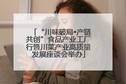 “川味破局•产链共创”食品产业工厂行暨川菜产业高质量发展座谈会举办