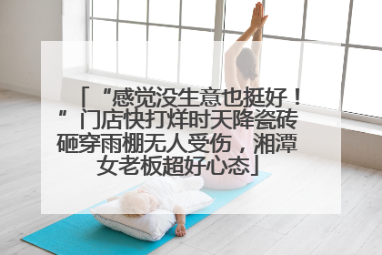 “感觉没生意也挺好！”门店快打烊时天降瓷砖砸穿雨棚无人受伤，湘潭女老板超好心态