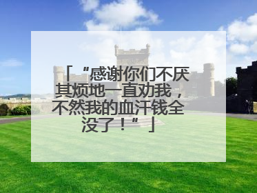 “感谢你们不厌其烦地一直劝我，不然我的血汗钱全没了！”