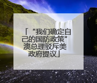 “我们确定自己的国防政策” 澳总理驳斥美政府提议