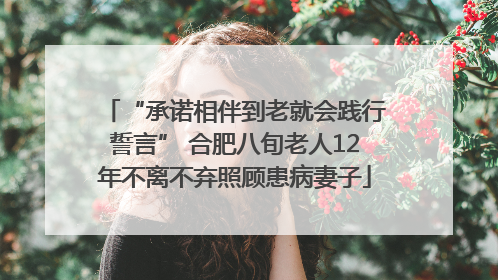 “承诺相伴到老就会践行誓言” 合肥八旬老人12年不离不弃照顾患病妻子