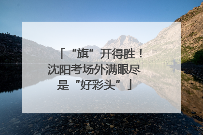 “旗”开得胜！沈阳考场外满眼尽是“好彩头”