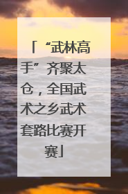 “武林高手”齐聚太仓，全国武术之乡武术套路比赛开赛