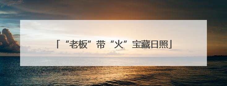 “老板”带“火”宝藏日照