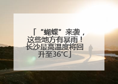 “蝴蝶”来袭，这些地方有暴雨！长沙最高温度将回升至36℃