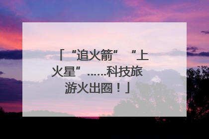 “追火箭”“上火星”……科技旅游火出圈！