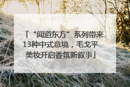 “闻道东方”系列带来13种中式意境，毛戈平美妆开启香氛新叙事