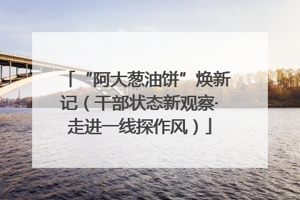 “阿大葱油饼”焕新记（干部状态新观察·走进一线探作风）