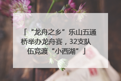 “龙舟之乡”乐山五通桥举办龙舟赛，32支队伍竞渡“小西湖”