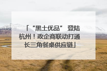 “黑土优品” 登陆杭州！政企商联动打通长三角餐桌供应链