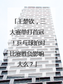 王楚钦，三大赛单打首冠！乒乓球拍对比赛胜负影响大么？
