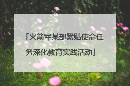 火箭军某部紧贴使命任务深化教育实践活动