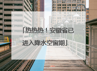 热热热！安徽省已进入降水空窗期
