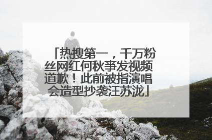 热搜第一，千万粉丝网红何秋亊发视频道歉！此前被指演唱会造型抄袭汪苏泷