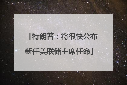特朗普：将很快公布新任美联储主席任命