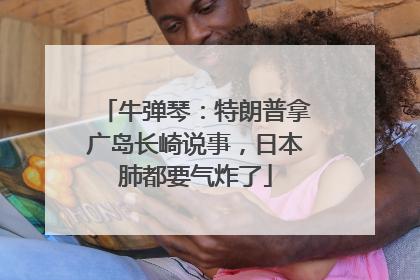 牛弹琴：特朗普拿广岛长崎说事，日本肺都要气炸了