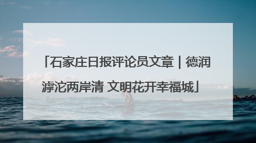 石家庄日报评论员文章｜德润滹沱两岸清 文明花开幸福城