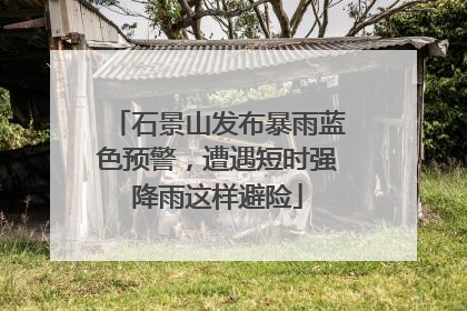 石景山发布暴雨蓝色预警，遭遇短时强降雨这样避险