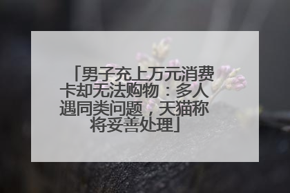 男子充上万元消费卡却无法购物：多人遇同类问题，天猫称将妥善处理